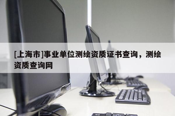 [上海市]事业单位测绘资质证书查询，测绘资质查询网