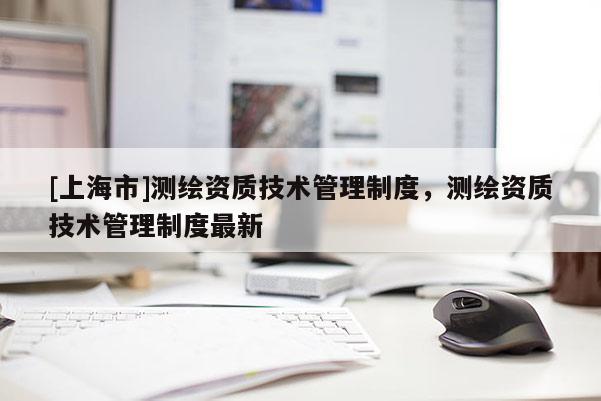 [上海市]测绘资质技术管理制度，测绘资质技术管理制度最新