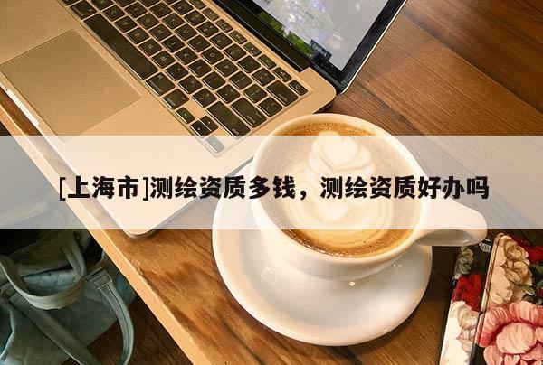 [上海市]测绘资质多钱，测绘资质好办吗
