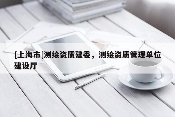 [上海市]测绘资质建委，测绘资质管理单位建设厅