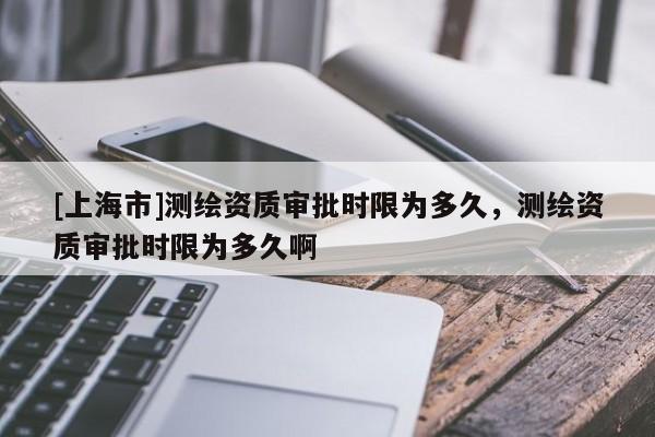 [上海市]测绘资质审批时限为多久，测绘资质审批时限为多久啊