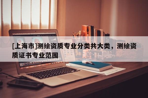[上海市]测绘资质专业分类共大类，测绘资质证书专业范围