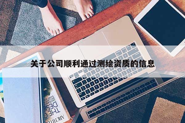 关于公司顺利通过测绘资质的信息