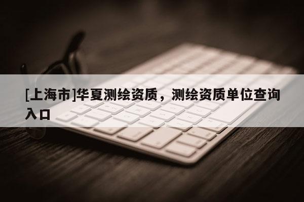[上海市]华夏测绘资质，测绘资质单位查询入口