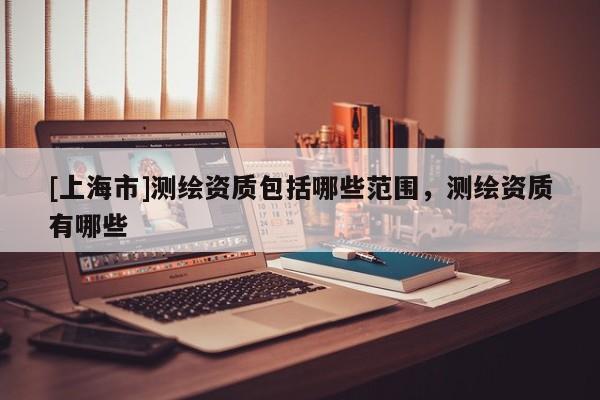 [上海市]测绘资质包括哪些范围，测绘资质有哪些