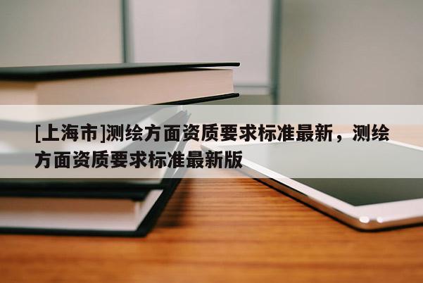 [上海市]测绘方面资质要求标准最新，测绘方面资质要求标准最新版