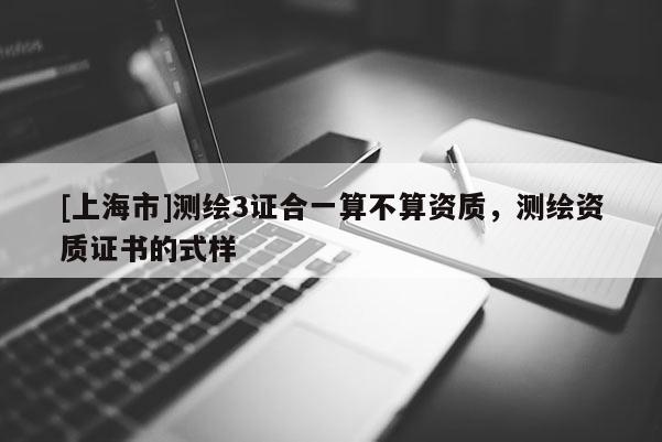 [上海市]测绘3证合一算不算资质，测绘资质证书的式样