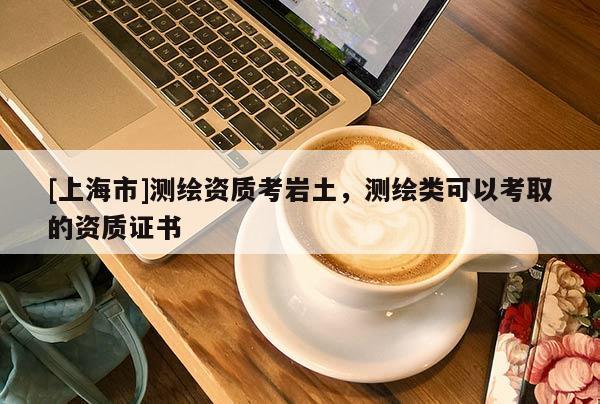 [上海市]测绘资质考岩土，测绘类可以考取的资质证书