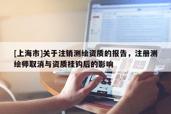 [上海市]关于注销测绘资质的报告，注册测绘师取消与资质挂钩后的影响