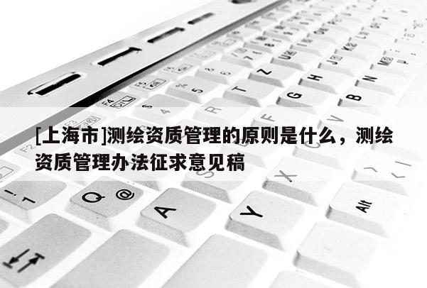 [上海市]测绘资质管理的原则是什么，测绘资质管理办法征求意见稿