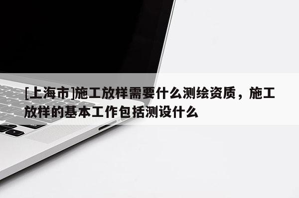 [上海市]施工放样需要什么测绘资质，施工放样的基本工作包括测设什么