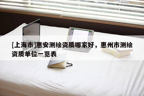 [上海市]惠安测绘资质哪家好，惠州市测绘资质单位一览表