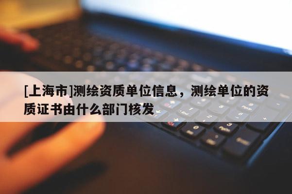 [上海市]测绘资质单位信息，测绘单位的资质证书由什么部门核发