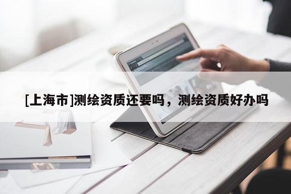 [上海市]测绘资质还要吗，测绘资质好办吗