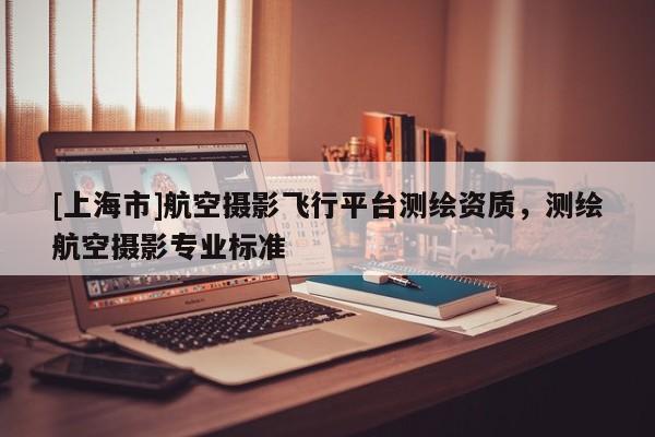 [上海市]航空摄影飞行平台测绘资质，测绘航空摄影专业标准