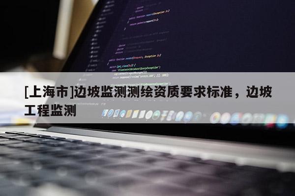 [上海市]边坡监测测绘资质要求标准，边坡工程监测