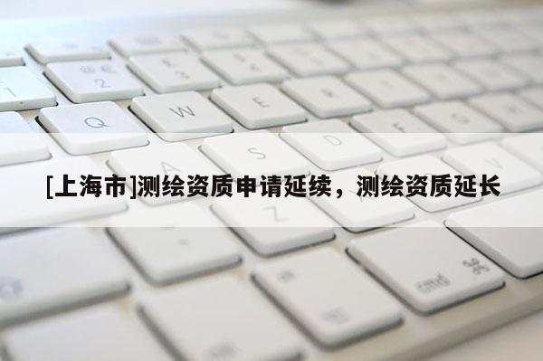 [上海市]测绘资质申请延续，测绘资质延长