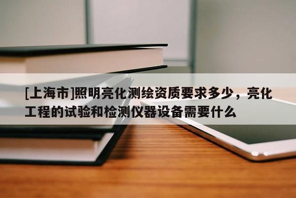 [上海市]照明亮化测绘资质要求多少，亮化工程的试验和检测仪器设备需要什么