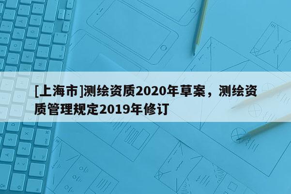 [上海市]测绘资质2020年草案，测绘资质管理规定2019年修订