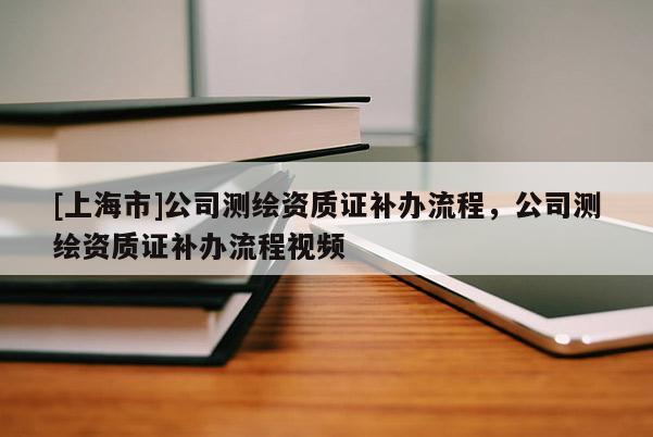 [上海市]公司测绘资质证补办流程，公司测绘资质证补办流程视频
