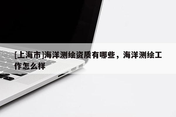 [上海市]海洋测绘资质有哪些，海洋测绘工作怎么样