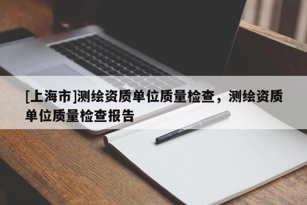 [上海市]测绘资质单位质量检查，测绘资质单位质量检查报告