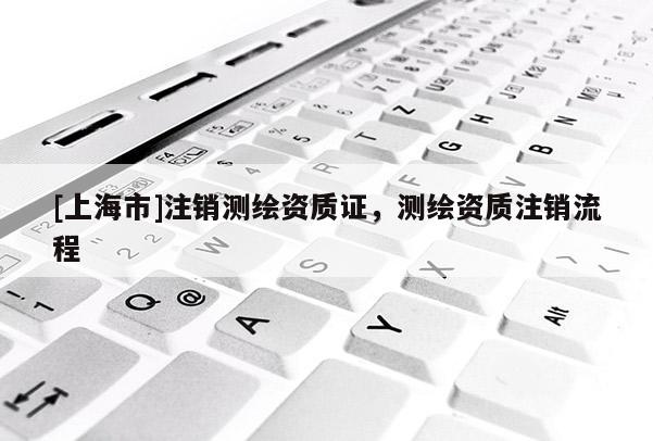 [上海市]注销测绘资质证，测绘资质注销流程