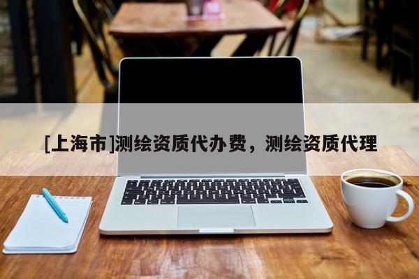 [上海市]测绘资质代办费，测绘资质代理
