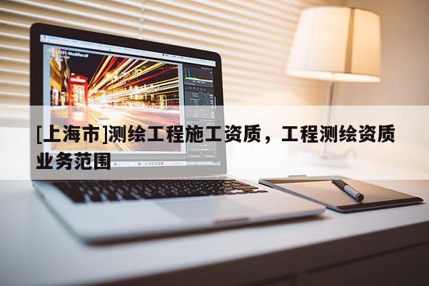 [上海市]测绘工程施工资质，工程测绘资质业务范围