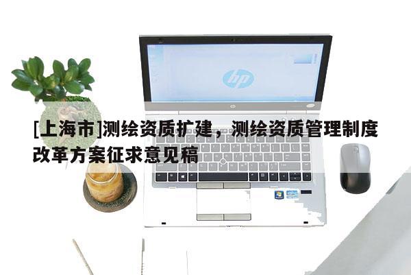 [上海市]测绘资质扩建，测绘资质管理制度改革方案征求意见稿
