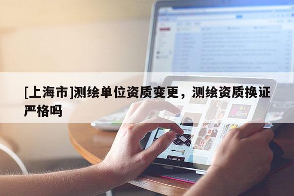 [上海市]测绘单位资质变更，测绘资质换证严格吗