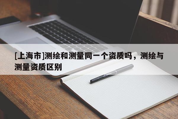 [上海市]测绘和测量同一个资质吗，测绘与测量资质区别