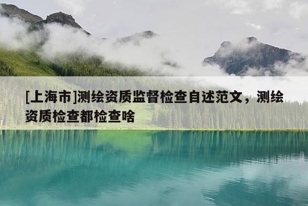 [上海市]测绘资质监督检查自述范文，测绘资质检查都检查啥