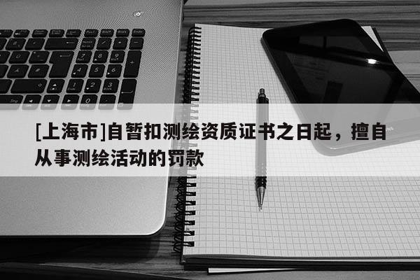 [上海市]自暂扣测绘资质证书之日起，擅自从事测绘活动的罚款
