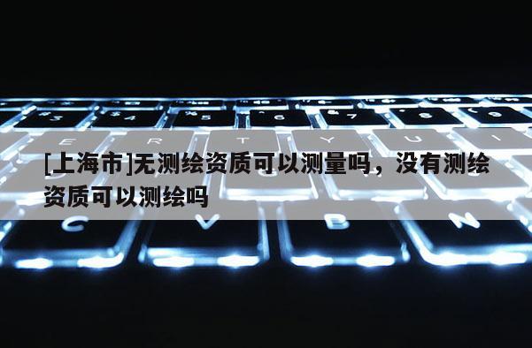 [上海市]无测绘资质可以测量吗，没有测绘资质可以测绘吗
