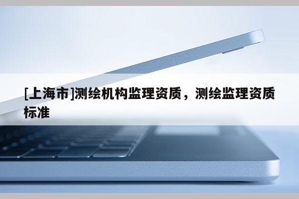 [上海市]测绘机构监理资质，测绘监理资质标准