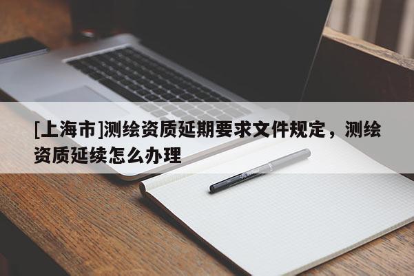 [上海市]测绘资质延期要求文件规定，测绘资质延续怎么办理