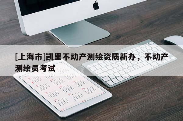 [上海市]凯里不动产测绘资质新办，不动产测绘员考试