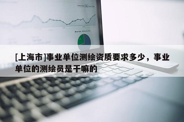 [上海市]事业单位测绘资质要求多少，事业单位的测绘员是干嘛的