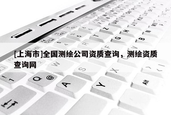 [上海市]全国测绘公司资质查询，测绘资质查询网