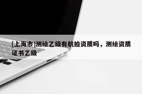 [上海市]测绘乙级有航拍资质吗，测绘资质证书乙级
