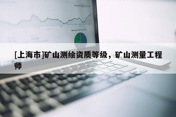 [上海市]矿山测绘资质等级，矿山测量工程师