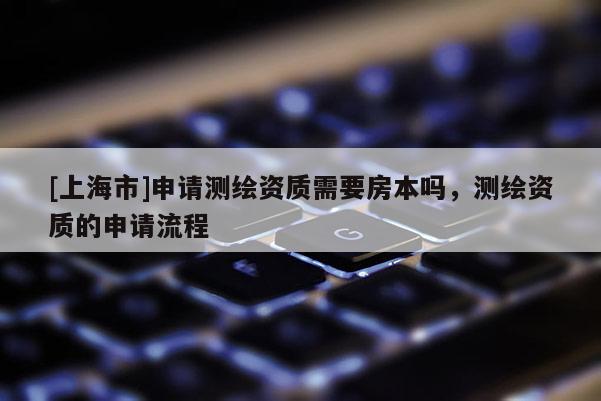 [上海市]申请测绘资质需要房本吗，测绘资质的申请流程
