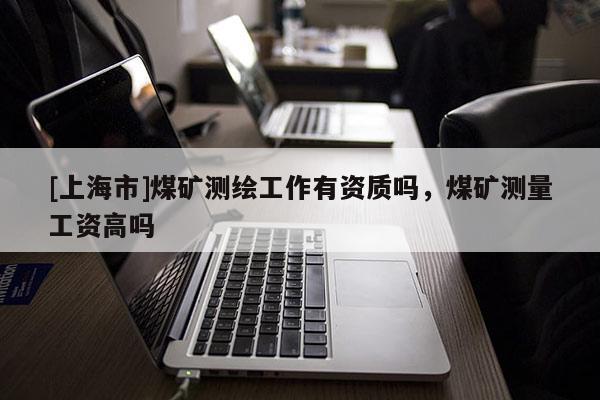 [上海市]煤矿测绘工作有资质吗，煤矿测量工资高吗
