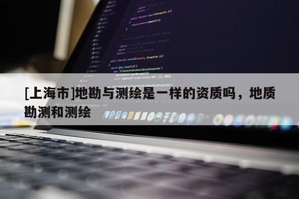 [上海市]地勘与测绘是一样的资质吗，地质勘测和测绘