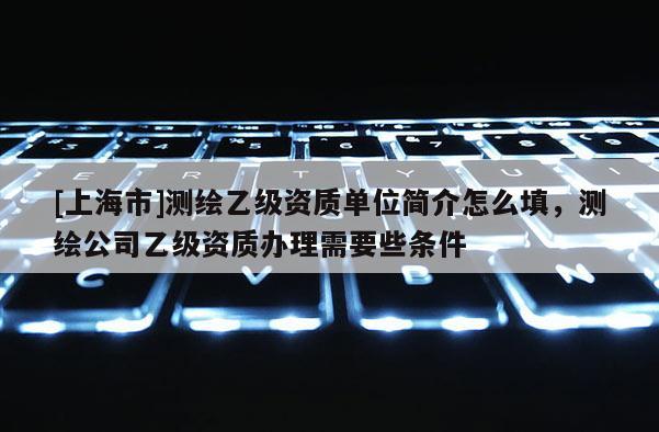 [上海市]测绘乙级资质单位简介怎么填，测绘公司乙级资质办理需要些条件
