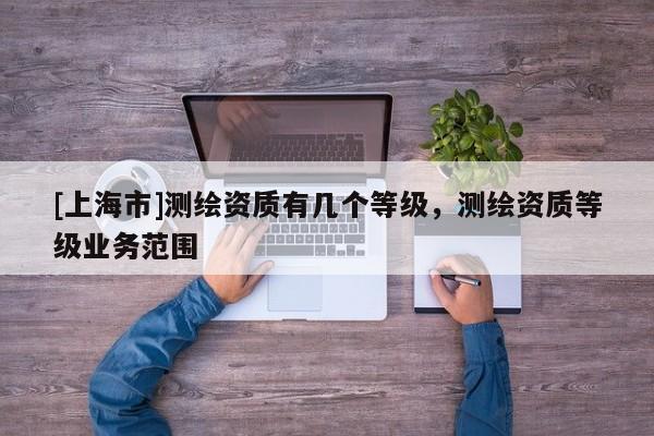 [上海市]测绘资质有几个等级，测绘资质等级业务范围