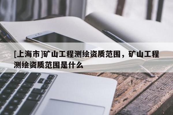 [上海市]矿山工程测绘资质范围，矿山工程测绘资质范围是什么