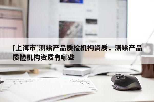 [上海市]测绘产品质检机构资质，测绘产品质检机构资质有哪些