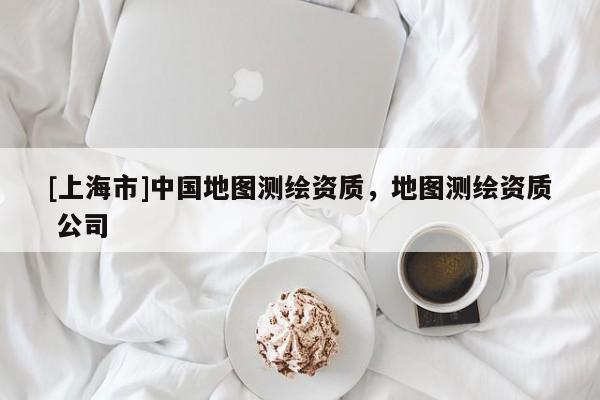 [上海市]中国地图测绘资质，地图测绘资质 公司